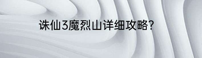 诛仙3魔烈山详细攻略？