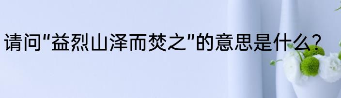 请问“益烈山泽而焚之”的意思是什么？