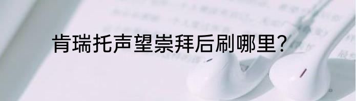 肯瑞托声望崇拜后刷哪里？