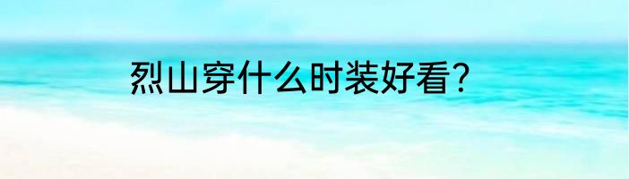 烈山穿什么时装好看？
