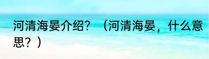 河清海晏介绍？（河清海晏，什么意思？）