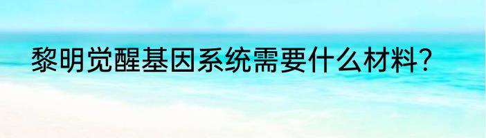 黎明觉醒基因系统需要什么材料？