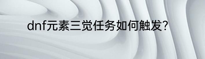 dnf元素三觉任务如何触发？