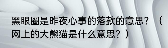 黑眼圈是昨夜心事的落款的意思？（网上的大熊猫是什么意思？）