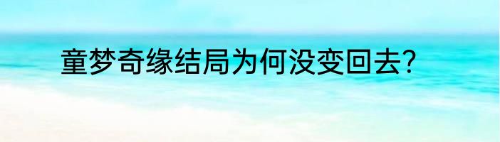 童梦奇缘结局为何没变回去？
