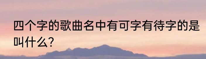 四个字的歌曲名中有可字有待字的是叫什么？