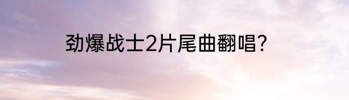 劲爆战士2片尾曲翻唱？