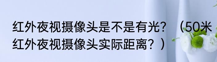 红外夜视摄像头是不是有光？（50米红外夜视摄像头实际距离？）