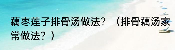 藕枣莲子排骨汤做法？（排骨藕汤家常做法？）