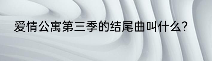 爱情公寓第三季的结尾曲叫什么？