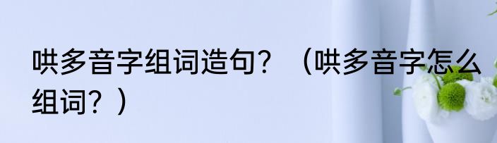 哄多音字组词造句？（哄多音字怎么组词？）