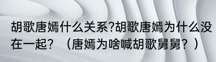 胡歌唐嫣什么关系?胡歌唐嫣为什么没在一起？（唐嫣为啥喊胡歌舅舅？）