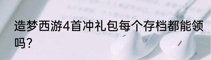 造梦西游4首冲礼包每个存档都能领吗？
