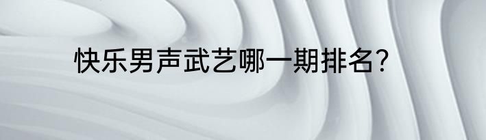 快乐男声武艺哪一期排名？