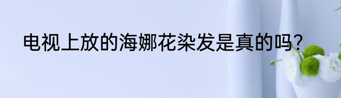电视上放的海娜花染发是真的吗？