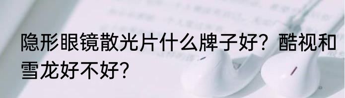 隐形眼镜散光片什么牌子好？酷视和雪龙好不好？