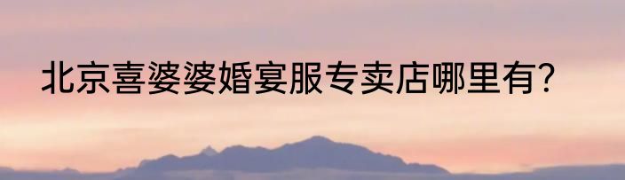 北京喜婆婆婚宴服专卖店哪里有？