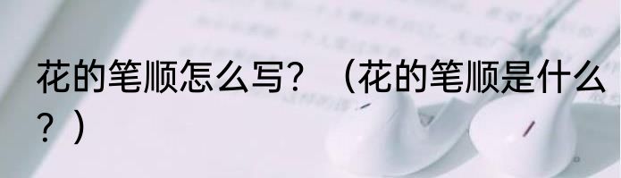 花的笔顺怎么写？（花的笔顺是什么？）
