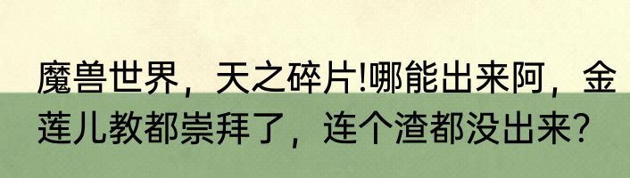 魔兽世界，天之碎片!哪能出来阿，金莲儿教都崇拜了，连个渣都没出来？