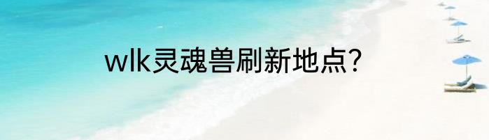 wlk灵魂兽刷新地点？