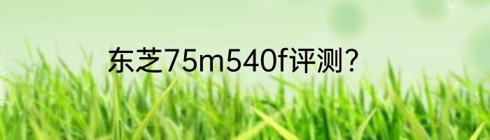 东芝75m540f评测？
