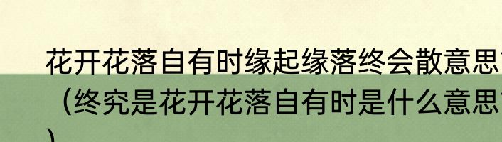 花开花落自有时缘起缘落终会散意思？（终究是花开花落自有时是什么意思？）