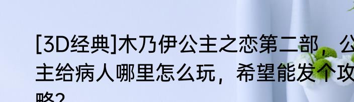 [3D经典]木乃伊公主之恋第二部，公主给病人哪里怎么玩，希望能发个攻略？
