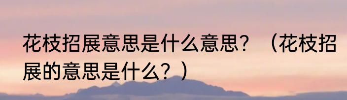 花枝招展意思是什么意思？（花枝招展的意思是什么？）