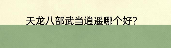 天龙八部武当逍遥哪个好？