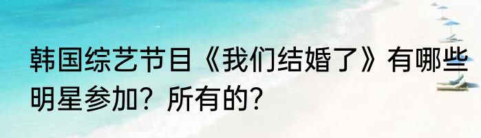 韩国综艺节目《我们结婚了》有哪些明星参加？所有的？