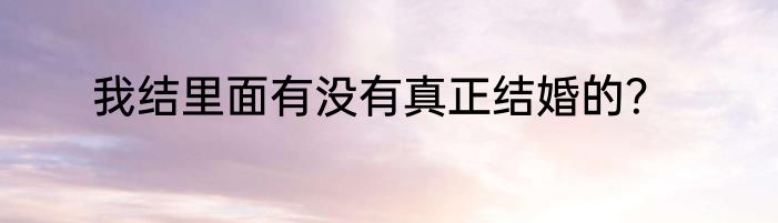 我结里面有没有真正结婚的？