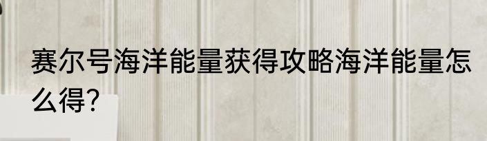 赛尔号海洋能量获得攻略海洋能量怎么得？