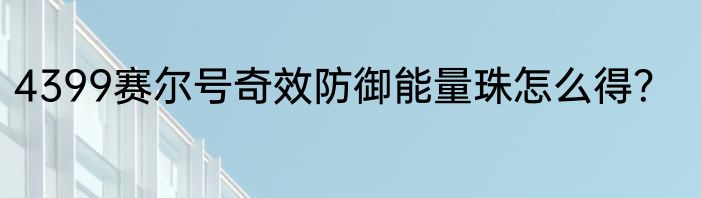 4399赛尔号奇效防御能量珠怎么得？