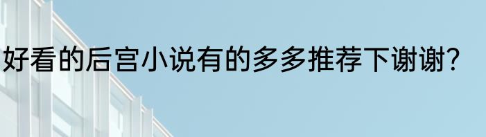 好看的后宫小说有的多多推荐下谢谢？