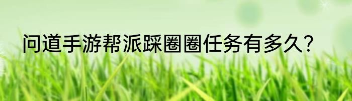 问道手游帮派踩圈圈任务有多久？