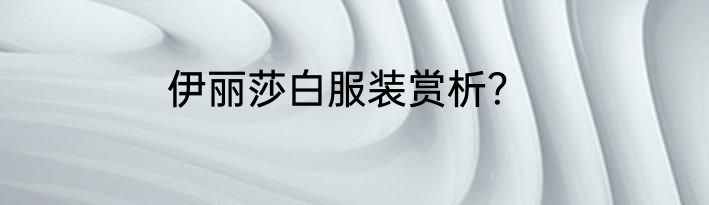 伊丽莎白服装赏析？