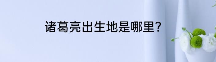 诸葛亮出生地是哪里？