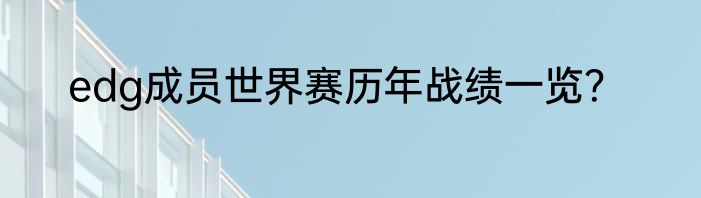 edg成员世界赛历年战绩一览？