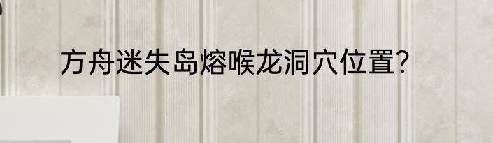 方舟迷失岛熔喉龙洞穴位置？
