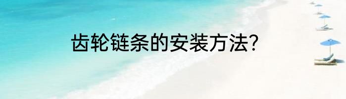 齿轮链条的安装方法？