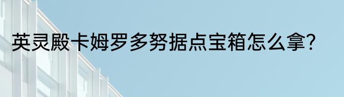 英灵殿卡姆罗多努据点宝箱怎么拿？