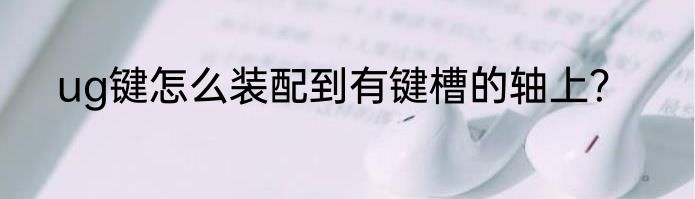 ug键怎么装配到有键槽的轴上？