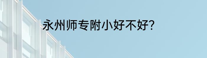 永州师专附小好不好？