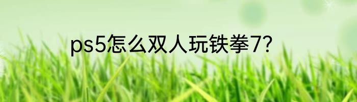 ps5怎么双人玩铁拳7？