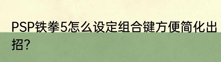 PSP铁拳5怎么设定组合键方便简化出招？