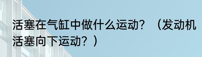 活塞在气缸中做什么运动？（发动机活塞向下运动？）