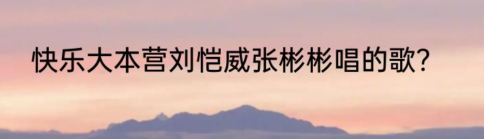 快乐大本营刘恺威张彬彬唱的歌？