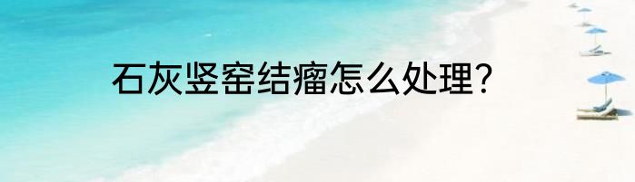 石灰竖窑结瘤怎么处理？