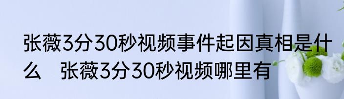 张薇3分30秒视频事件起因真相是什么   张薇3分30秒视频哪里有
