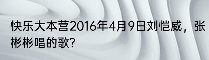 快乐大本营2016年4月9日刘恺威，张彬彬唱的歌？